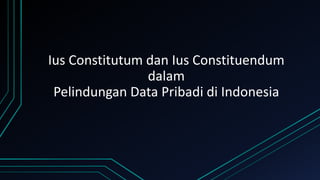 Ius Constitutum dan Ius Constituendum
dalam
Pelindungan Data Pribadi di Indonesia
 