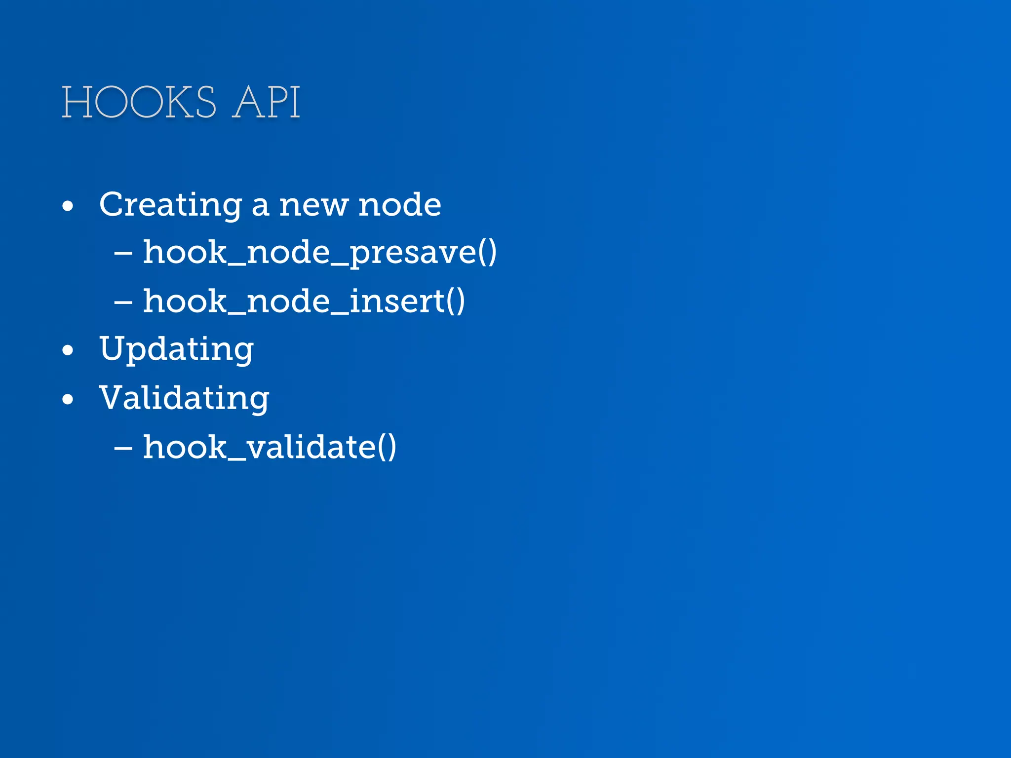 HOOKS API •  Creating a new node – hook_node_presave() – hook_node_insert() •  Updating •  Validating – hook_validate() 