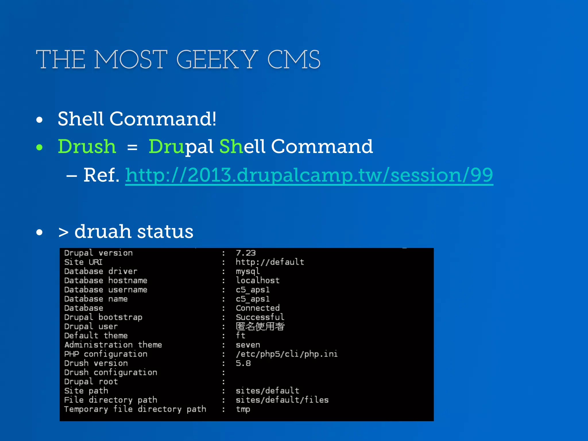 THE MOST GEEKY CMS •  Shell Command! •  Drush = Drupal Shell Command – Ref. http://2013.drupalcamp.tw/session/99 •  > druah status 