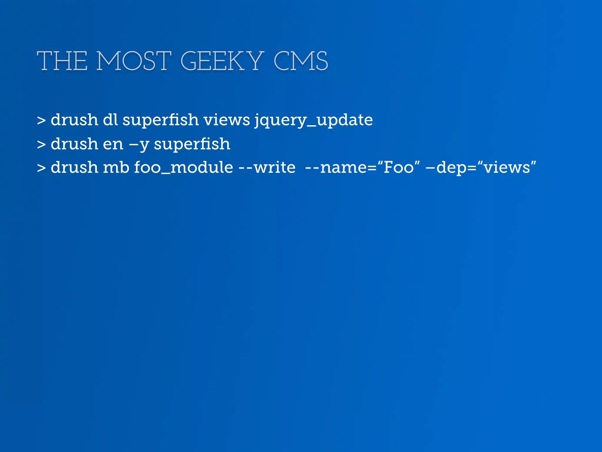 THE MOST GEEKY CMS > drush dl superﬁsh views jquery_update > drush en –y superﬁsh > drush mb foo_module --write --name=“Foo” –dep=“views” 