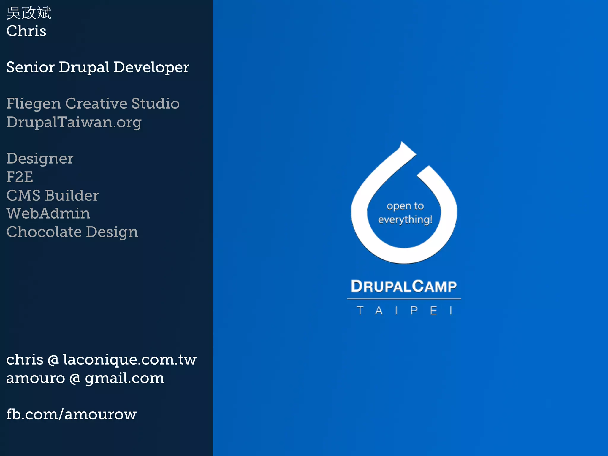 吳政斌 Chris Senior Drupal Developer Fliegen Creative Studio DrupalTaiwan.org Designer F2E CMS Builder WebAdmin Chocolate Design chris @ laconique.com.tw amouro @ gmail.com fb.com/amourow 