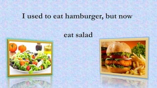 I used to eat hamburger, but now 
eat salad 
 