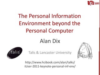 The Personal Information
Environment beyond the
Personal Computer
Alan Dix
Talis & Lancaster University
http://www.hcibook.com/alan/talks/
iUser-2011-keynote-personal-inf-env/
 