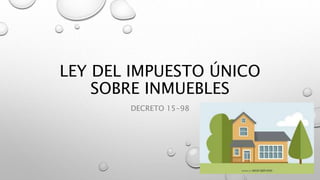 LEY DEL IMPUESTO ÚNICO
SOBRE INMUEBLES
DECRETO 15-98
 
