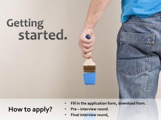 •   Fill in the application form, download from.
How to apply?   •   Pre – interview round.
                •   Final interview round,
 