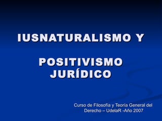 IUSNATURALISMO Y POSITIVISMO JURÍDICO Curso de Filosofía y Teoría General del Derecho – UdelaR -Año 2007 