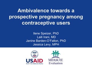 Ambivalence towards a prospective pregnancy among contraceptive users Ilene Speizer, PhD LailiIrani, MD Janine Barden-O’Fallon, PhD Jessica Levy, MPH 