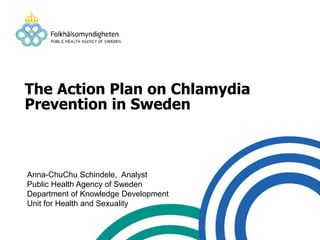The Action Plan on Chlamydia
Prevention in Sweden
Anna-ChuChu Schindele, Analyst
Public Health Agency of Sweden
Department of Knowledge Development
Unit for Health and Sexuality
 