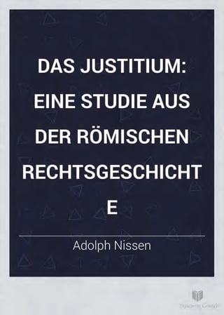 DAS JUSTITIUM:
EINE STUDIE AUS
DER RÖMISCHEN
RECHTSGESCHICHT
7
E
Adolph Nissen
10
Digitized by Google
 
