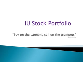 IU Stock Portfolio “Buy on the cannons sell on the trumpets” -French proverb 