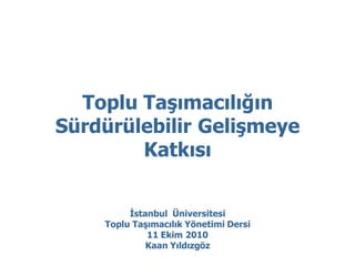 Toplu Taşımacılığın
Sürdürülebilir Gelişmeye
        Katkısı


         İstanbul Üniversitesi
    Toplu Taşımacılık Yönetimi Dersi
             11 Ekim 2010
             Kaan Yıldızgöz
 