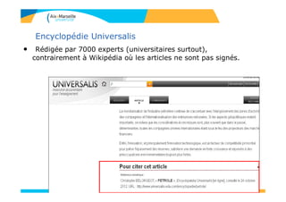 Encyclopédie Universalis
• Rédigée par 7000 experts (universitaires surtout),
contrairement à Wikipédia où les articles ne sont pas signés.
 