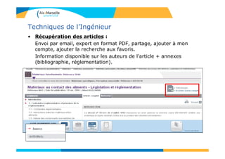 Techniques de l’Ingénieur
• Récupération des articles :
Envoi par email, export en format PDF, partage, ajouter à mon
compte, ajouter la recherche aux favoris.
Information disponible sur les auteurs de l’article + annexes
(bibliographie, réglementation).
 