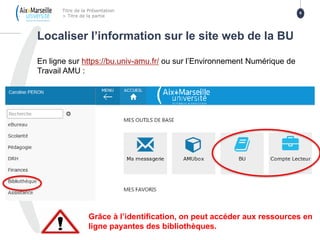 En ligne sur https://bu.univ-amu.fr/ ou sur l’Environnement Numérique de
Travail AMU :
Localiser l’information sur le site...