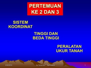 6/30/2014 by Yohannes T. Sipil UNILA 1
SISTEM
KOORDINAT
TINGGI DAN
BEDA TINGGI
PERALATAN
UKUR TANAH
 