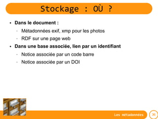 Stockage : OÙ ?
●   Dans le document :
    –   Métadonnées exif, xmp pour les photos
    –   RDF sur une page web
●   Dans...