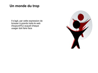 Un monde du trop Il s'agit, par cette expression de brosser à grands traits le web d'aujourd'hui auquel chaque usager doit faire face 