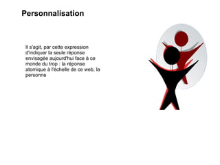 Personnalisation Il s'agit, par cette expression d'indiquer la seule réponse envisagée aujourd'hui face à ce monde du trop : la réponse atomique à l'échelle de ce web, la personne 