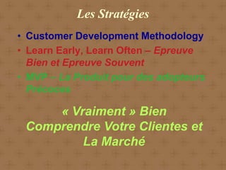 Les Stratégies
• Customer Development Methodology
• Learn Early, Learn Often – Epreuve
  Bien et Epreuve Souvent
• MVP – La Produit pour des adopteurs
  Précoces

     « Vraiment » Bien
 Comprendre Votre Clientes et
         La Marché
 