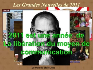 Les Grandes Nouvelles de 2011




                                        L’élimination de Ben Laden


                                              L’émeute Angleterre
Le Printemps Arabe

   La Chute de Hosni Mubarak
  Le Tremblement de Terre Japonaise
                                           L’attentats en Norvège

                                        Muoammar Kadhafi est mort
   Le Mariage du Prince William
                Le Mort de Steve Jobs
 