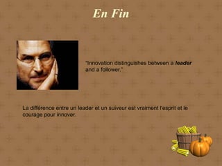 En Fin


                           “Innovation distinguishes between a leader
                           and a follower.”




La différence entre un leader et un suiveur est vraiment l'esprit et le
courage pour innover.
 