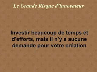 Le Grande Risque d’innovateur




Investir beaucoup de temps et
 d'efforts, mais il n’y a aucune
 demande pour votre création
 