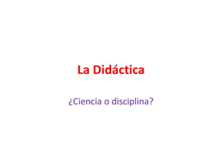 La Didáctica
¿Ciencia o disciplina?
 