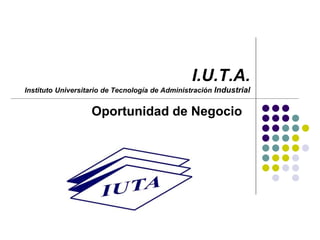 I.U.T.A.
Instituto Universitario de Tecnología de Administración Industrial
Oportunidad de Negocio
 