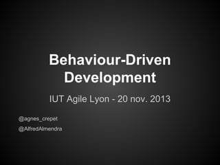 Behaviour-Driven
Development
IUT Agile Lyon - 20 nov. 2013
@agnes_crepet
@AlfredAlmendra

 