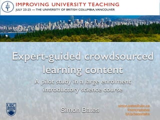 A pilot study in a large enrolment
introductory science course
Expert-guided crowdsourced
learning content
Simon Bates
simon.bates@ubc.ca
@simonpbates
bit.ly/batestalks
 