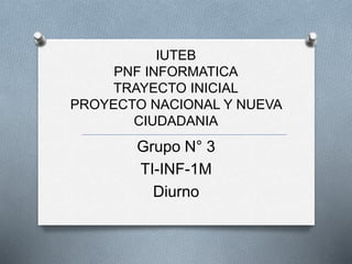 IUTEB
PNF INFORMATICA
TRAYECTO INICIAL
PROYECTO NACIONAL Y NUEVA
CIUDADANIA
Grupo N° 3
TI-INF-1M
Diurno
 
