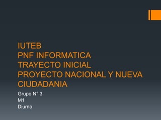 IUTEB
PNF INFORMATICA
TRAYECTO INICIAL
PROYECTO NACIONAL Y NUEVA
CIUDADANIA
Grupo N° 3
M1
Diurno
 
