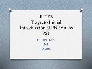 IUTEB
Trayecto Inicial
Introducción al PNF y a los
PST
GRUPO N° 9
M1
Diurno
 