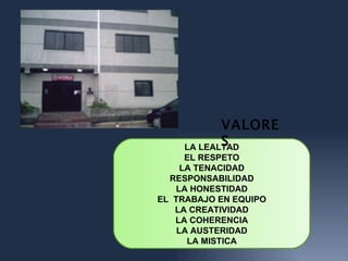VALORE
           S
    LA LEALTAD
      EL RESPETO
     LA TENACIDAD
  RESPONSABILIDAD
   LA HONESTIDAD
EL TRABAJO EN EQUIPO
   LA CREATIVIDAD
   LA COHERENCIA
    LA AUSTERIDAD
      LA MISTICA
 