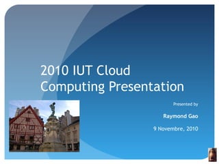 2010 IUT Cloud
Computing Presentation
Presented by
Raymond Gao
9 Novembre, 2010
 