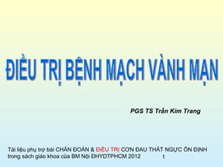 1
PGS TS Trần Kim Trang
Tài liệu phụ trợ bài CHẨN ĐOÁN & ĐiỀU TRỊ CƠN ĐAU THẮT NGỰC ỔN ĐỊNH
trong sách giáo khoa của BM Nội ĐHYDTPHCM 2012
 
