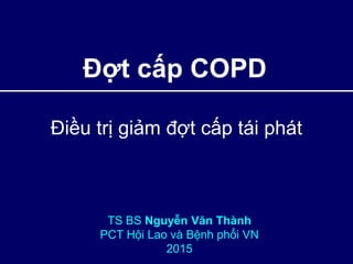 Điều trị giảm đợt cấp tái phát
TS BS Nguyễn Văn Thành
PCT Hội Lao và Bệnh phổi VN
2015
Đợt cấp COPD
 
