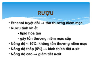 RƯỢU
• Ethanol tuyệt đối → tổn thương niêm mạc
• Rượu tinh khiết
- lipid hòa tan
- gây tổn thương niêm mạc cấp
• Nồng độ < 10%: không tổn thương niêm mạc
• Nồng độ thấp (5%) → kích thích tiết a-xít
• Nồng độ cao → giảm tiết a-xít
 