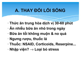 A. THAY ĐỔI LỐI SỐNG
· Thức ăn trung hòa dịch vị 30-60 phút
· Ăn nhiều bữa ăn nhỏ trong ngày
· Bữa ăn tối không muộn & no quá
· Ngưng rượu, thuốc lá
· Thuốc: NSAID, Corticoids, Reserpine...
· Nhập viện? → Loại bỏ stress
 