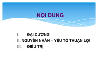 NỘI DUNG
I. ĐẠI CƯƠNG
II. NGUYÊN NHÂN – YẾU TỐ THUẬN LỢI
III. ĐIỀU TRỊ
 