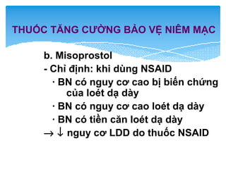b. Misoprostol
- Chỉ định: khi dùng NSAID
· BN có nguy cơ cao bị biến chứng
của loét dạ dày
· BN có nguy cơ cao loét dạ dày
· BN có tiền căn loét dạ dày
→ ↓ nguy cơ LDD do thuốc NSAID
THUỐC TĂNG CƯỜNG BẢO VỆ NIÊM MẠC
 