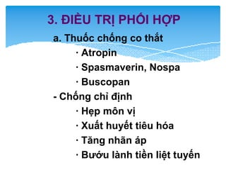 3. ĐIỀU TRỊ PHỐI HỢP
a. Thuốc chống co thắt
· Atropin
· Spasmaverin, Nospa
· Buscopan
- Chống chỉ định
· Hẹp môn vị
· Xuất huyết tiêu hóa
· Tăng nhãn áp
· Bướu lành tiền liệt tuyến
 