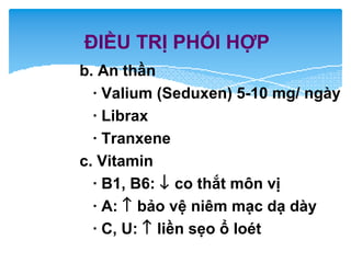 ĐIỀU TRỊ PHỐI HỢP
b. An thần
· Valium (Seduxen) 5-10 mg/ ngày
· Librax
· Tranxene
c. Vitamin
· B1, B6: ↓ co thắt môn vị
· A: ↑ bảo vệ niêm mạc dạ dày
· C, U: ↑ liền sẹo ổ loét
 