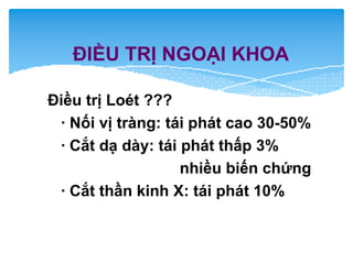 ĐIỀU TRỊ NGOẠI KHOA
Điều trị Loét ???
· Nối vị tràng: tái phát cao 30-50%
· Cắt dạ dày: tái phát thấp 3%
nhiều biến chứng
· Cắt thần kinh X: tái phát 10%
 