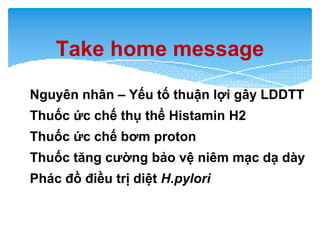 Take home message
Nguyên nhân – Yếu tố thuận lợi gây LDDTT
Thuốc ức chế thụ thể Histamin H2
Thuốc ức chế bơm proton
Thuốc tăng cường bảo vệ niêm mạc dạ dày
Phác đồ điều trị diệt H.pylori
 