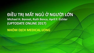 ĐiỀU TRỊ MẤT NGỦ Ở NGƯỜI LỚN
Michael H. Bonnet, Ruth Benca, April F. Eichler
(UPTODATE ONLINE 2017)
NHÓM DỊCH MEDICAL LONG
 