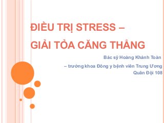 ĐIỀU TRỊ STRESS –
GIẢI TỎA CĂNG THẲNG
Bác sỹ Hoàng Khánh Toàn
– trưởng khoa Đông y bệnh viên Trung Ương
Quân Đội 108
 