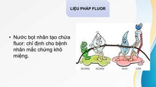• Nước bọt nhân tạo chứa
fluor: chỉ định cho bệnh
nhân mắc chứng khô
miệng.
LIỆU PHÁP FLUOR
 