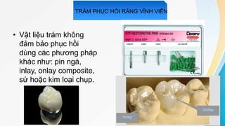 • Vật liệu trám không
đảm bảo phục hồi
dùng các phương pháp
khác như: pin ngà,
inlay, onlay composite,
sứ hoặc kim loại chụp.
TRÁM PHỤC HỒI RĂNG VĨNH VIỄN
 