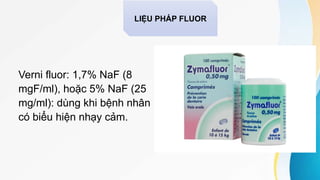 Verni fluor: 1,7% NaF (8
mgF/ml), hoặc 5% NaF (25
mg/ml): dùng khi bệnh nhân
có biểu hiện nhạy cảm.
LIỆU PHÁP FLUOR
 